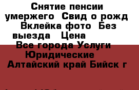Снятие пенсии умержего. Свид.о рожд. Вклейка фото. Без выезда › Цена ­ 3 000 - Все города Услуги » Юридические   . Алтайский край,Бийск г.